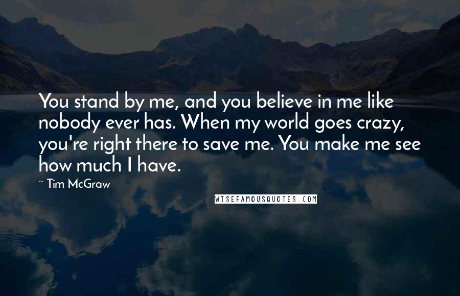 Tim McGraw Quotes: You stand by me, and you believe in me like nobody ever has. When my world goes crazy, you're right there to save me. You make me see how much I have.