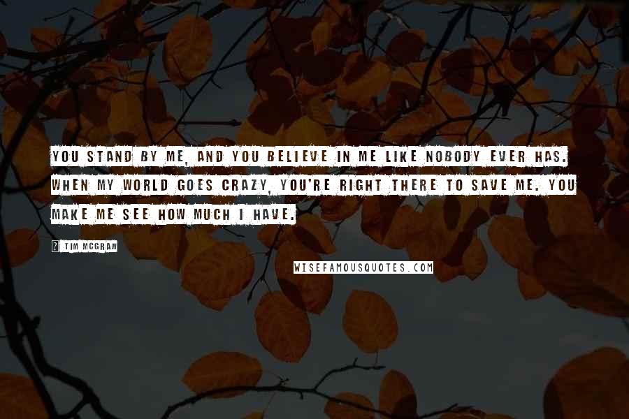 Tim McGraw Quotes: You stand by me, and you believe in me like nobody ever has. When my world goes crazy, you're right there to save me. You make me see how much I have.