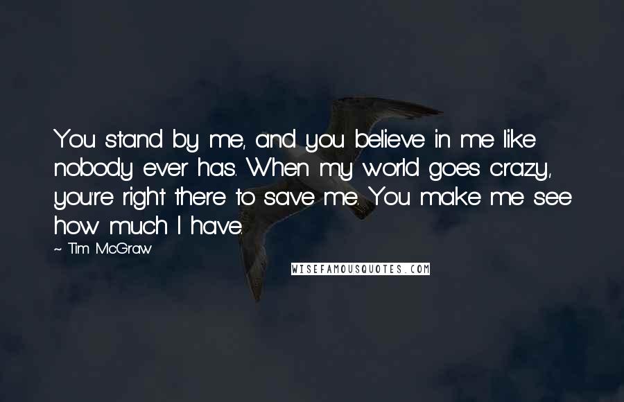 Tim McGraw Quotes: You stand by me, and you believe in me like nobody ever has. When my world goes crazy, you're right there to save me. You make me see how much I have.