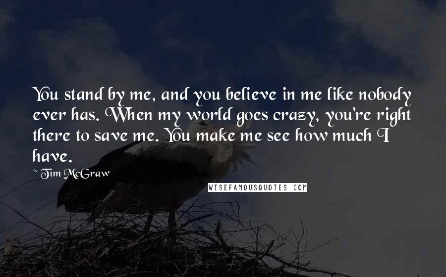 Tim McGraw Quotes: You stand by me, and you believe in me like nobody ever has. When my world goes crazy, you're right there to save me. You make me see how much I have.