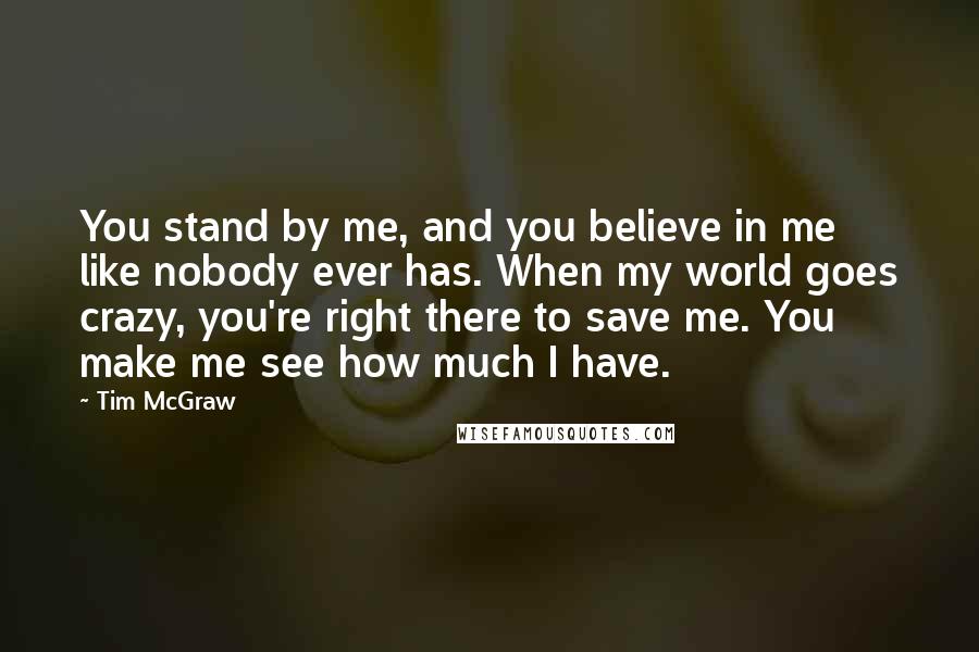 Tim McGraw Quotes: You stand by me, and you believe in me like nobody ever has. When my world goes crazy, you're right there to save me. You make me see how much I have.