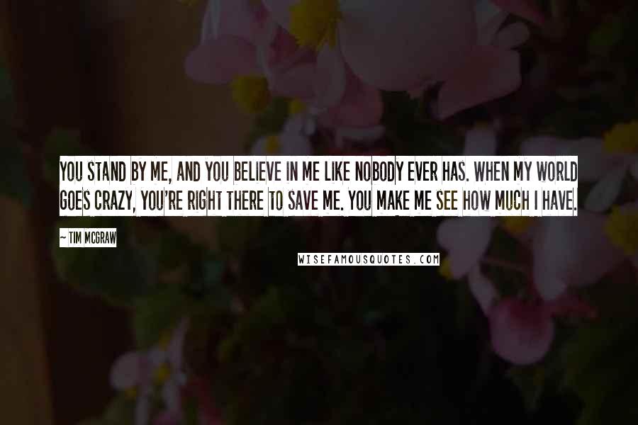 Tim McGraw Quotes: You stand by me, and you believe in me like nobody ever has. When my world goes crazy, you're right there to save me. You make me see how much I have.