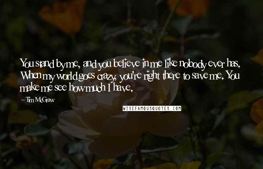 Tim McGraw Quotes: You stand by me, and you believe in me like nobody ever has. When my world goes crazy, you're right there to save me. You make me see how much I have.