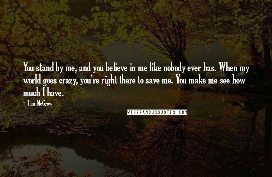 Tim McGraw Quotes: You stand by me, and you believe in me like nobody ever has. When my world goes crazy, you're right there to save me. You make me see how much I have.