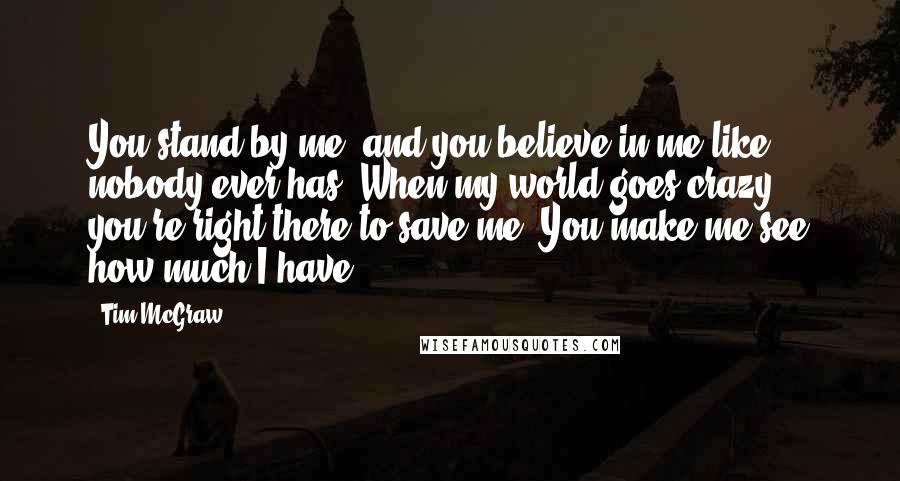 Tim McGraw Quotes: You stand by me, and you believe in me like nobody ever has. When my world goes crazy, you're right there to save me. You make me see how much I have.