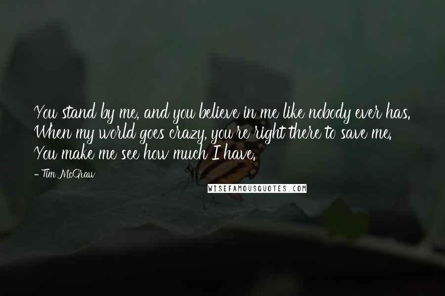 Tim McGraw Quotes: You stand by me, and you believe in me like nobody ever has. When my world goes crazy, you're right there to save me. You make me see how much I have.