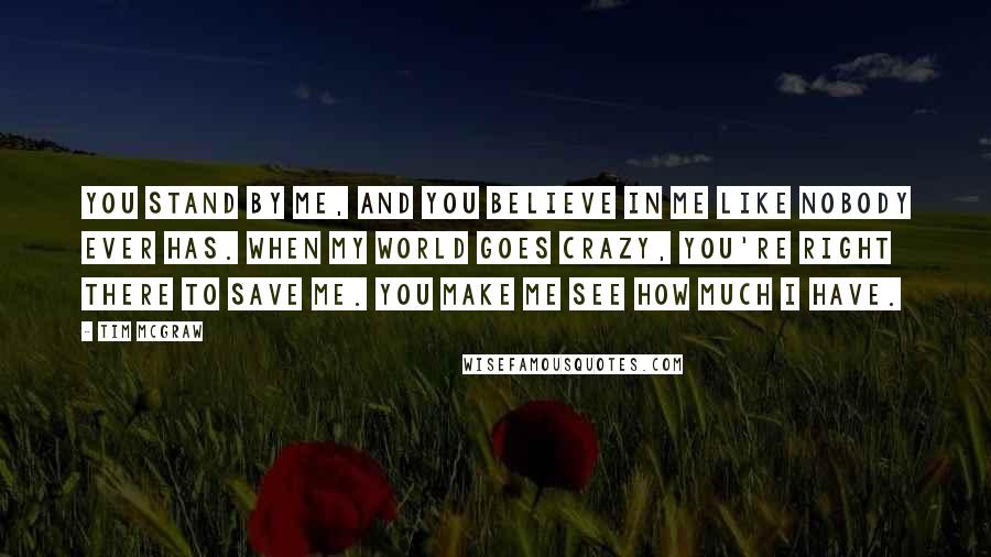 Tim McGraw Quotes: You stand by me, and you believe in me like nobody ever has. When my world goes crazy, you're right there to save me. You make me see how much I have.