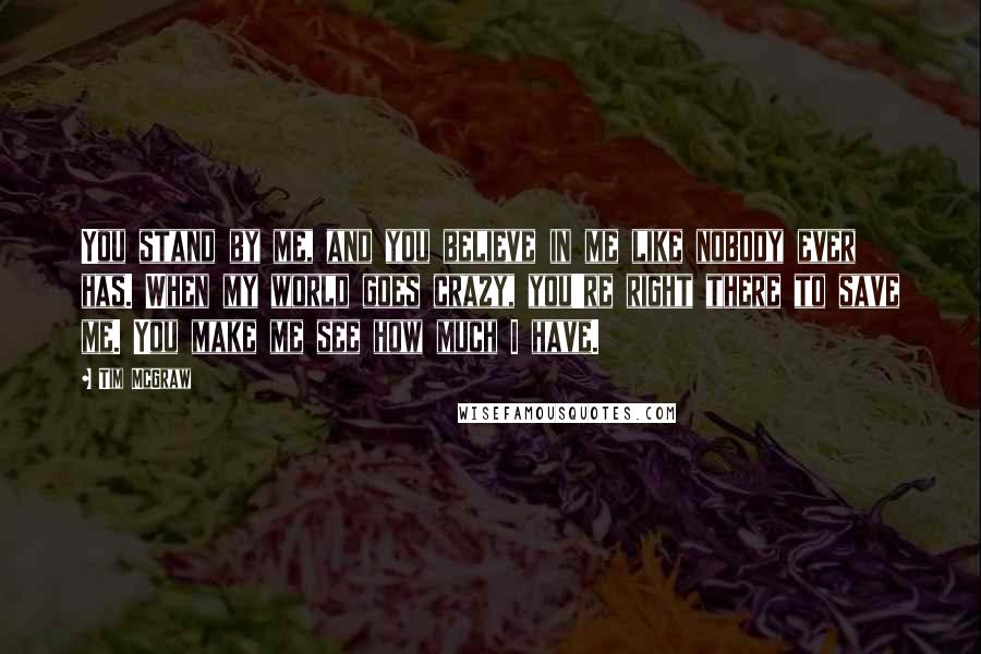Tim McGraw Quotes: You stand by me, and you believe in me like nobody ever has. When my world goes crazy, you're right there to save me. You make me see how much I have.