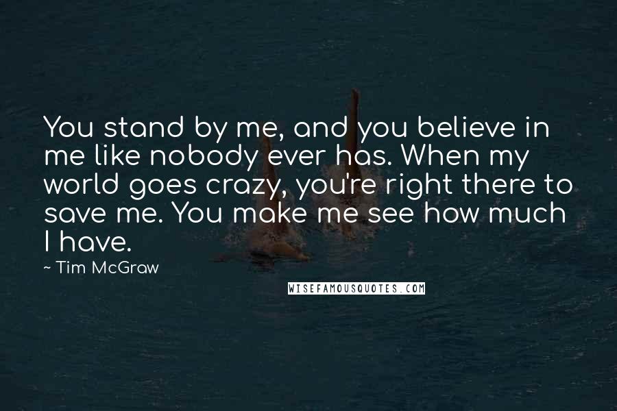 Tim McGraw Quotes: You stand by me, and you believe in me like nobody ever has. When my world goes crazy, you're right there to save me. You make me see how much I have.