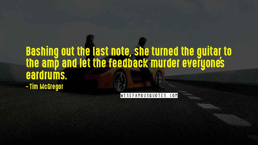 Tim McGregor Quotes: Bashing out the last note, she turned the guitar to the amp and let the feedback murder everyone's eardrums.