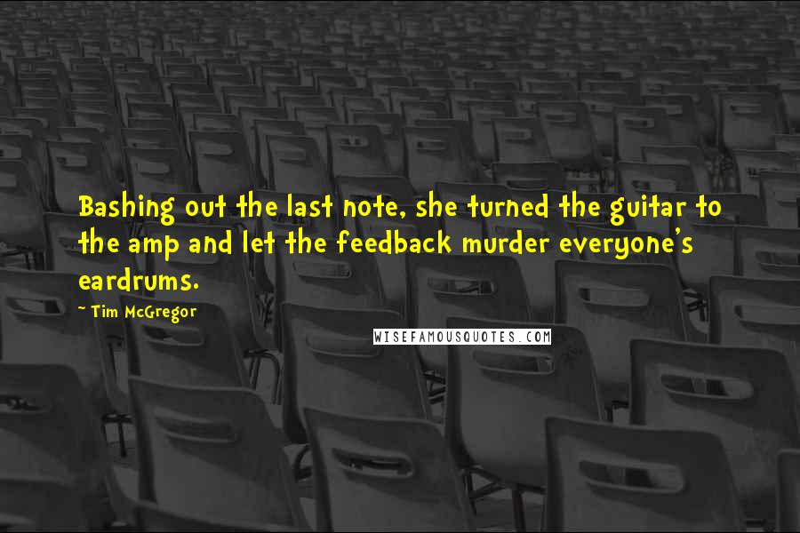 Tim McGregor Quotes: Bashing out the last note, she turned the guitar to the amp and let the feedback murder everyone's eardrums.