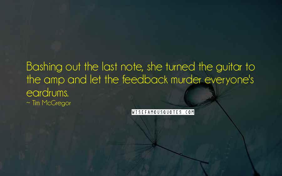 Tim McGregor Quotes: Bashing out the last note, she turned the guitar to the amp and let the feedback murder everyone's eardrums.