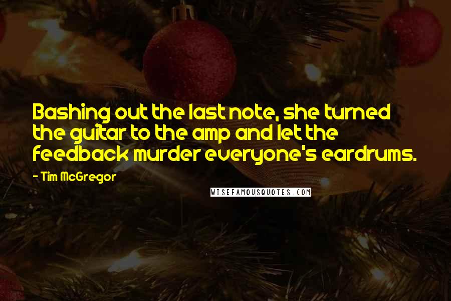 Tim McGregor Quotes: Bashing out the last note, she turned the guitar to the amp and let the feedback murder everyone's eardrums.