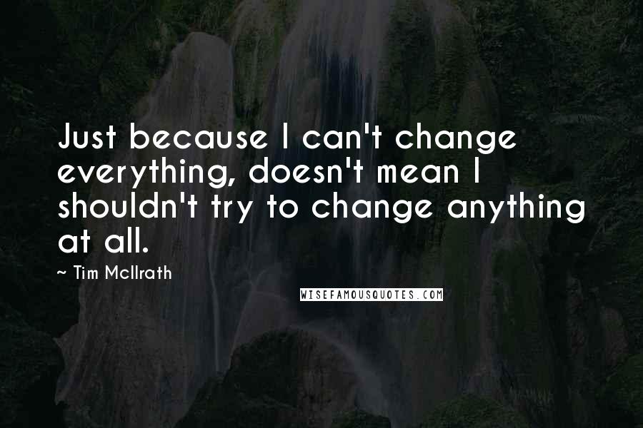 Tim McIlrath Quotes: Just because I can't change everything, doesn't mean I shouldn't try to change anything at all.