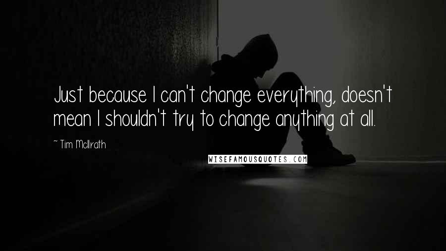 Tim McIlrath Quotes: Just because I can't change everything, doesn't mean I shouldn't try to change anything at all.