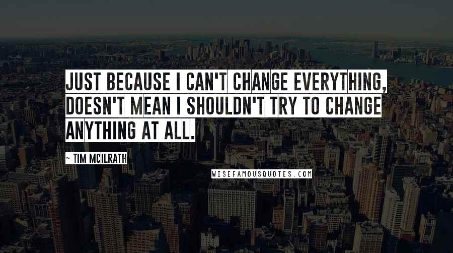 Tim McIlrath Quotes: Just because I can't change everything, doesn't mean I shouldn't try to change anything at all.