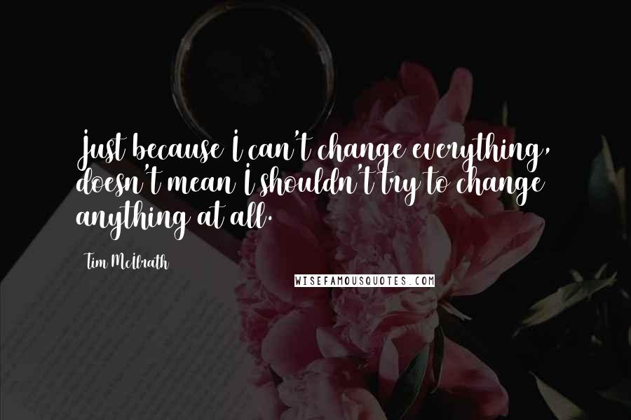 Tim McIlrath Quotes: Just because I can't change everything, doesn't mean I shouldn't try to change anything at all.