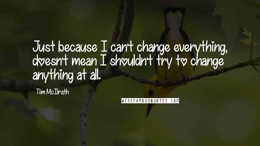 Tim McIlrath Quotes: Just because I can't change everything, doesn't mean I shouldn't try to change anything at all.