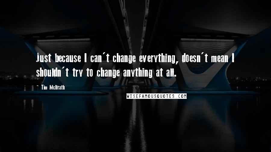Tim McIlrath Quotes: Just because I can't change everything, doesn't mean I shouldn't try to change anything at all.