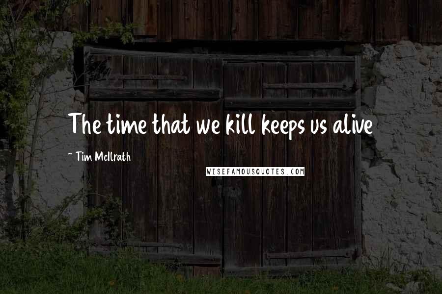 Tim McIlrath Quotes: The time that we kill keeps us alive