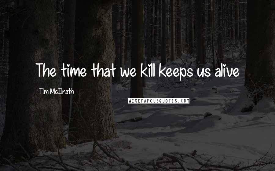 Tim McIlrath Quotes: The time that we kill keeps us alive