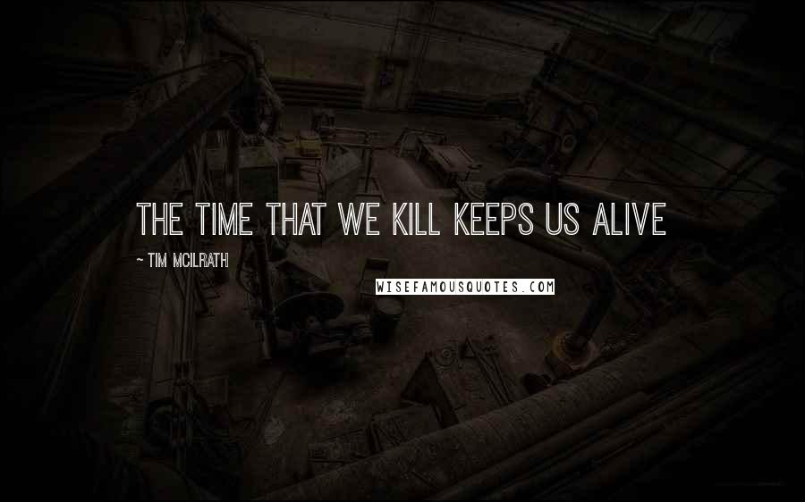 Tim McIlrath Quotes: The time that we kill keeps us alive