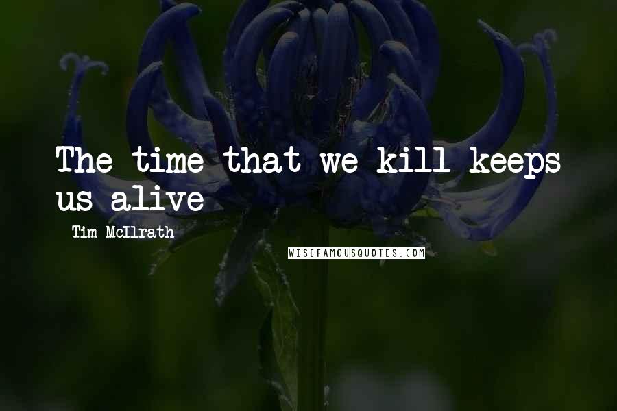 Tim McIlrath Quotes: The time that we kill keeps us alive