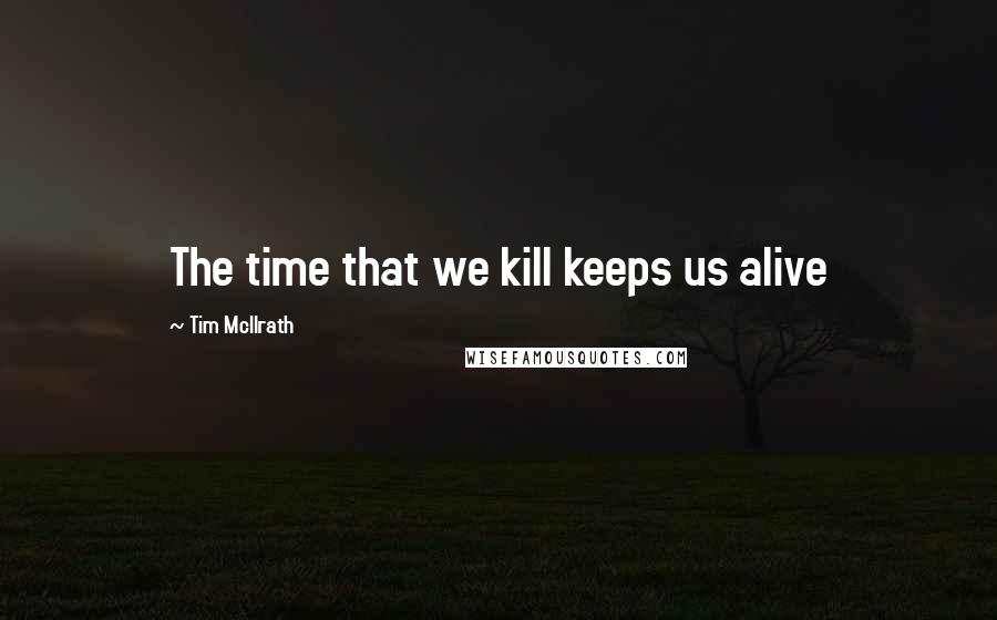 Tim McIlrath Quotes: The time that we kill keeps us alive