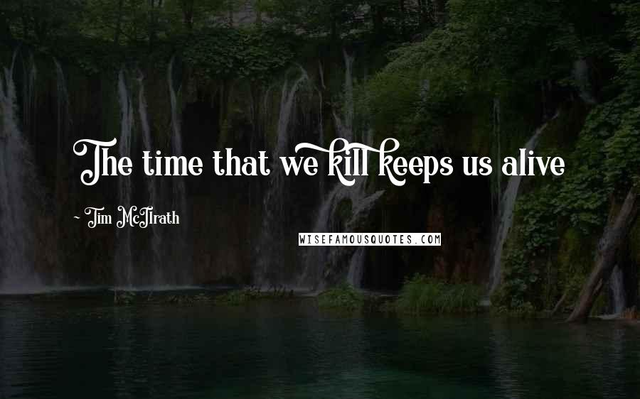 Tim McIlrath Quotes: The time that we kill keeps us alive