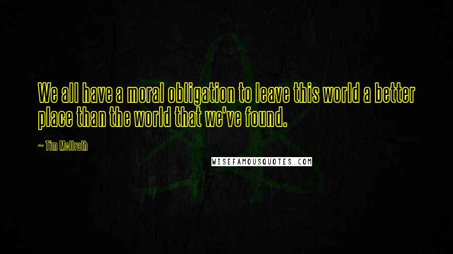 Tim McIlrath Quotes: We all have a moral obligation to leave this world a better place than the world that we've found.