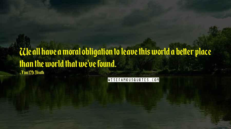 Tim McIlrath Quotes: We all have a moral obligation to leave this world a better place than the world that we've found.