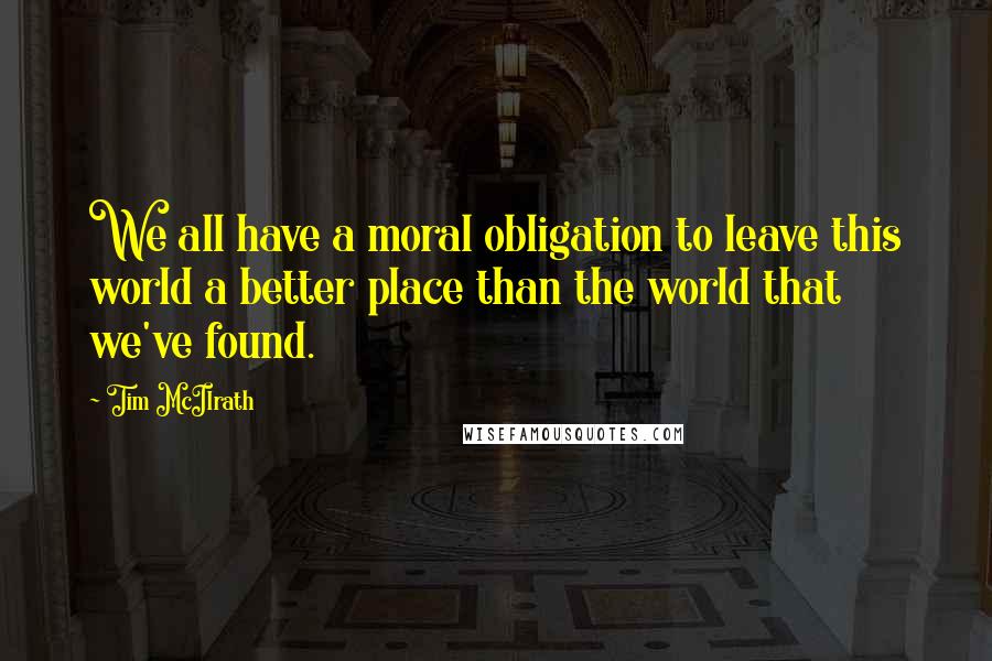 Tim McIlrath Quotes: We all have a moral obligation to leave this world a better place than the world that we've found.