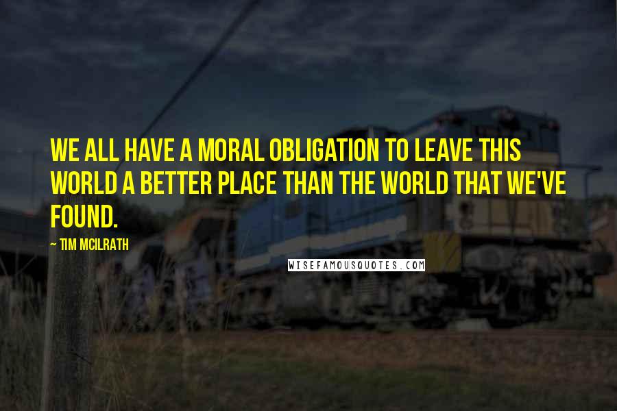 Tim McIlrath Quotes: We all have a moral obligation to leave this world a better place than the world that we've found.