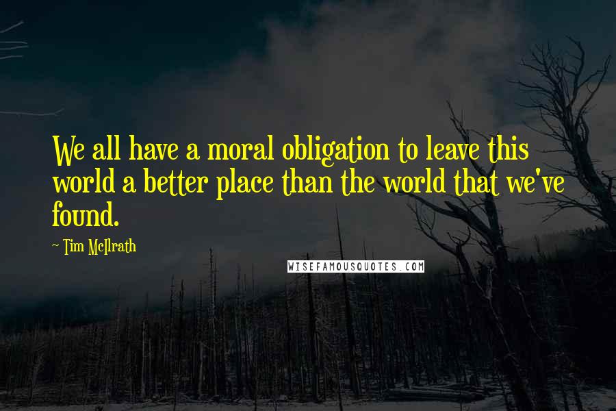 Tim McIlrath Quotes: We all have a moral obligation to leave this world a better place than the world that we've found.