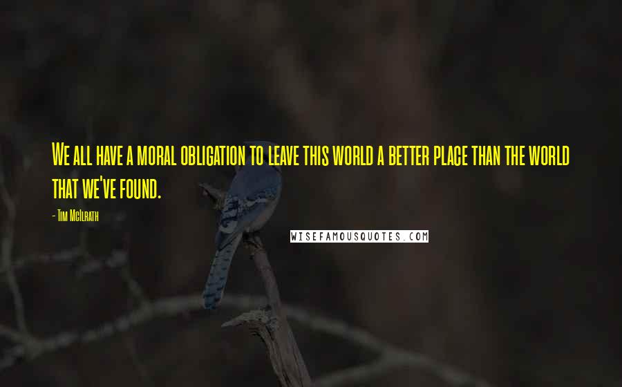 Tim McIlrath Quotes: We all have a moral obligation to leave this world a better place than the world that we've found.