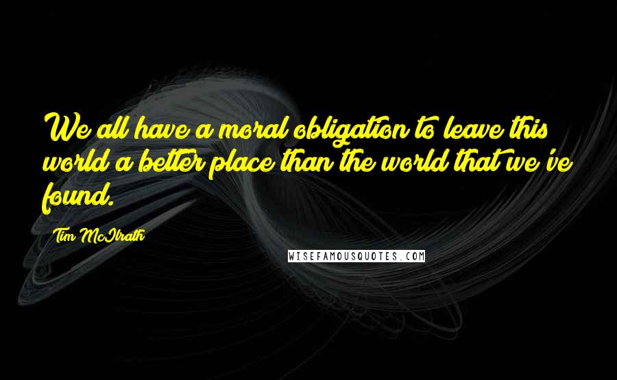 Tim McIlrath Quotes: We all have a moral obligation to leave this world a better place than the world that we've found.