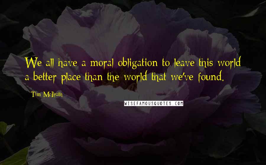 Tim McIlrath Quotes: We all have a moral obligation to leave this world a better place than the world that we've found.