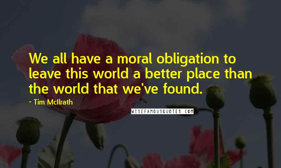 Tim McIlrath Quotes: We all have a moral obligation to leave this world a better place than the world that we've found.