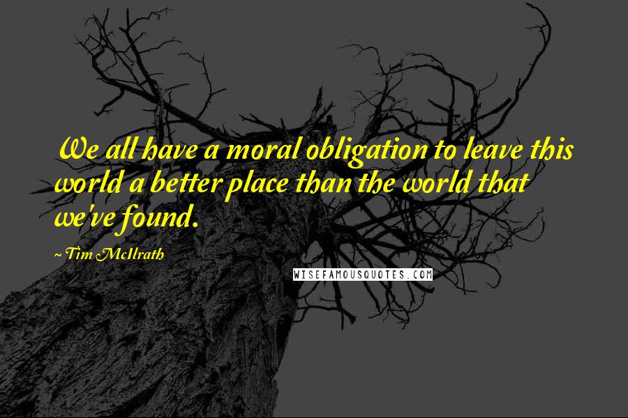 Tim McIlrath Quotes: We all have a moral obligation to leave this world a better place than the world that we've found.