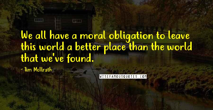 Tim McIlrath Quotes: We all have a moral obligation to leave this world a better place than the world that we've found.