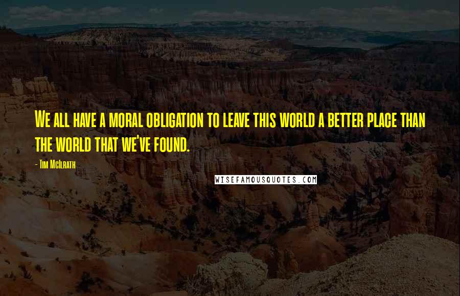 Tim McIlrath Quotes: We all have a moral obligation to leave this world a better place than the world that we've found.