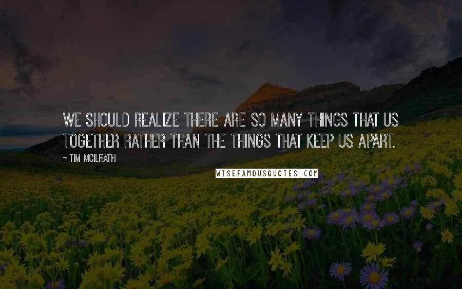 Tim McIlrath Quotes: We should realize there are so many things that us together rather than the things that keep us apart.