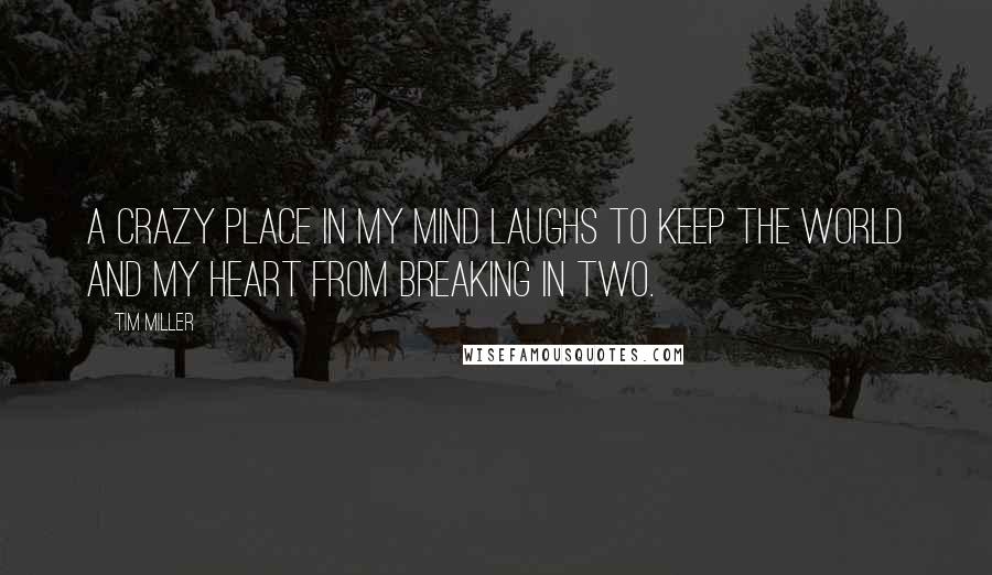 Tim Miller Quotes: A crazy place in my mind laughs to keep the world and my heart from breaking in two.