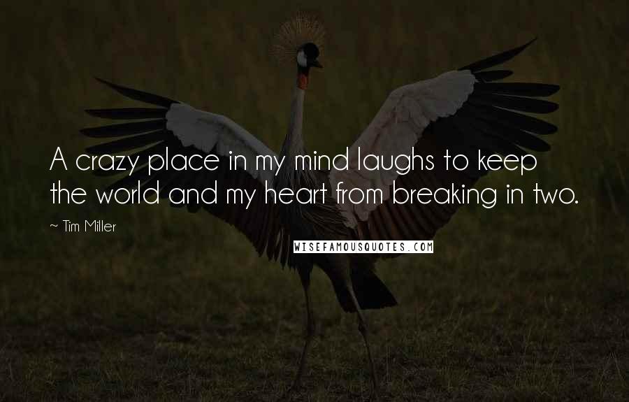 Tim Miller Quotes: A crazy place in my mind laughs to keep the world and my heart from breaking in two.