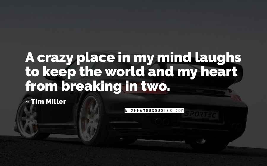 Tim Miller Quotes: A crazy place in my mind laughs to keep the world and my heart from breaking in two.