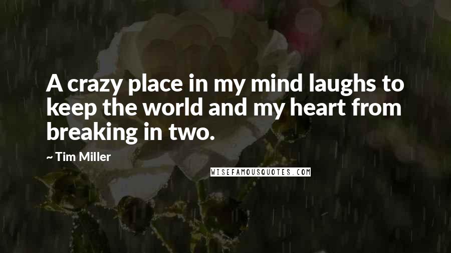 Tim Miller Quotes: A crazy place in my mind laughs to keep the world and my heart from breaking in two.