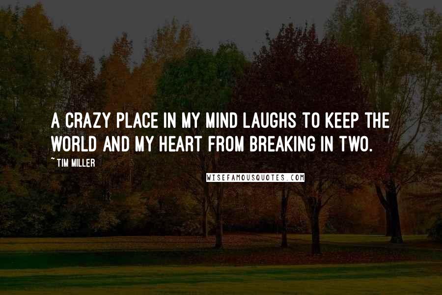 Tim Miller Quotes: A crazy place in my mind laughs to keep the world and my heart from breaking in two.