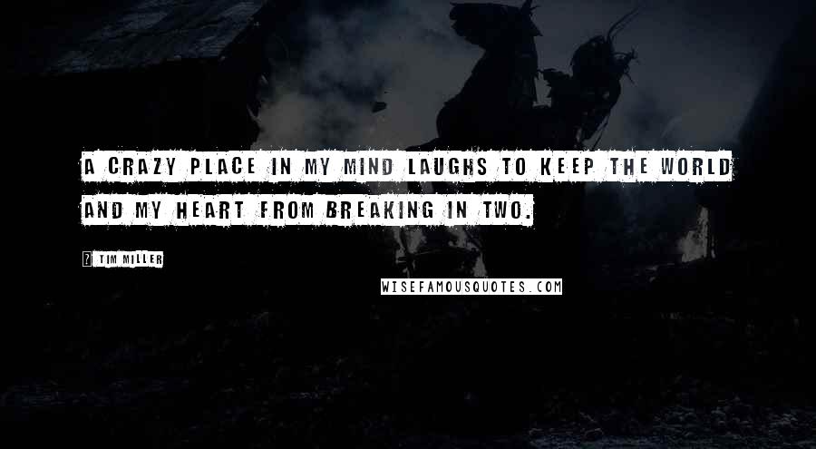 Tim Miller Quotes: A crazy place in my mind laughs to keep the world and my heart from breaking in two.
