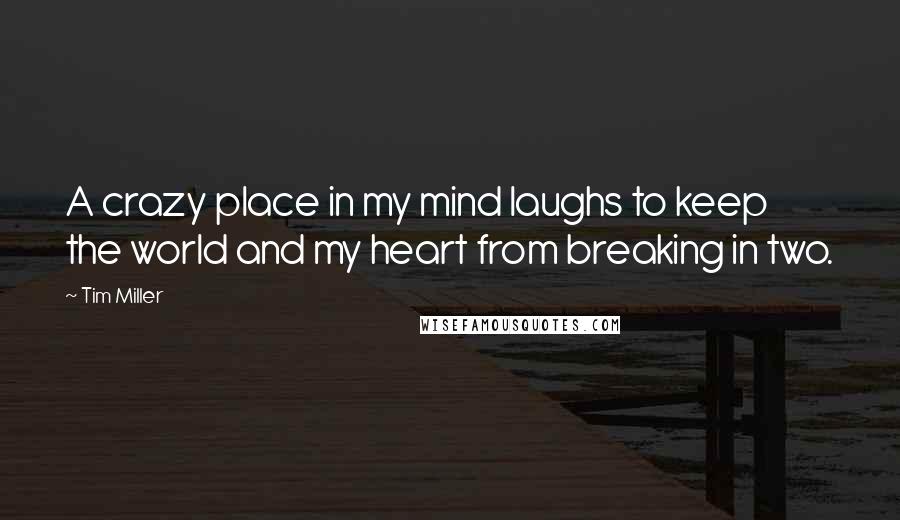 Tim Miller Quotes: A crazy place in my mind laughs to keep the world and my heart from breaking in two.