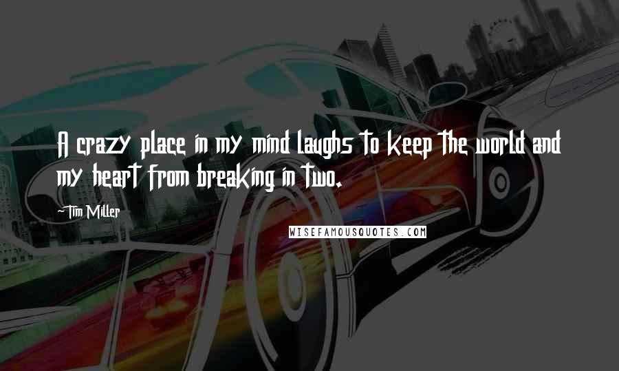 Tim Miller Quotes: A crazy place in my mind laughs to keep the world and my heart from breaking in two.